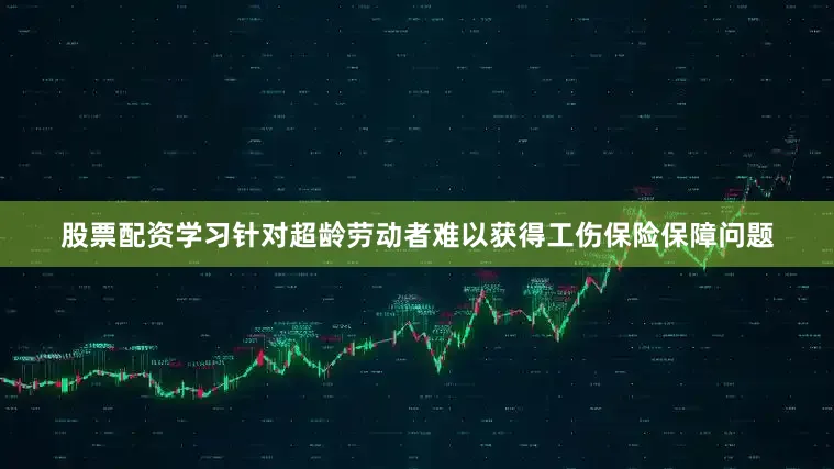 股票配资学习针对超龄劳动者难以获得工伤保险保障问题