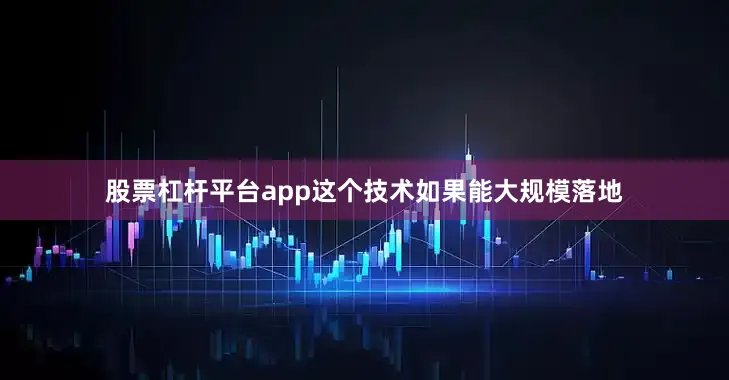 股票杠杆平台app这个技术如果能大规模落地