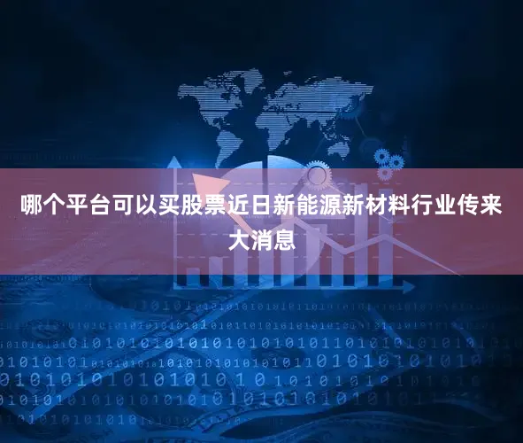 哪个平台可以买股票近日新能源新材料行业传来大消息