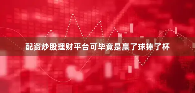 配资炒股理财平台可毕竟是赢了球捧了杯