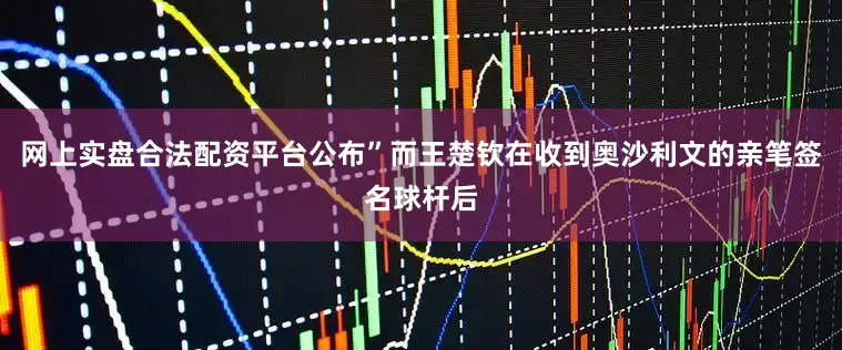 网上实盘合法配资平台公布”而王楚钦在收到奥沙利文的亲笔签名球杆后