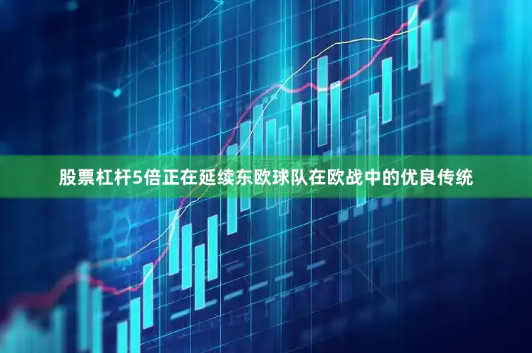 股票杠杆5倍正在延续东欧球队在欧战中的优良传统