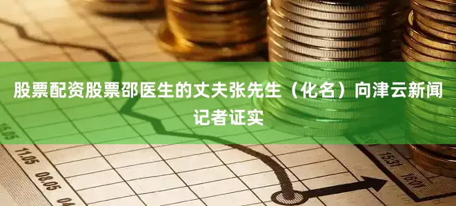 股票配资股票邵医生的丈夫张先生（化名）向津云新闻记者证实