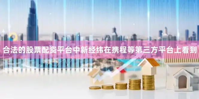 合法的股票配资平台　　中新经纬在携程等第三方平台上看到