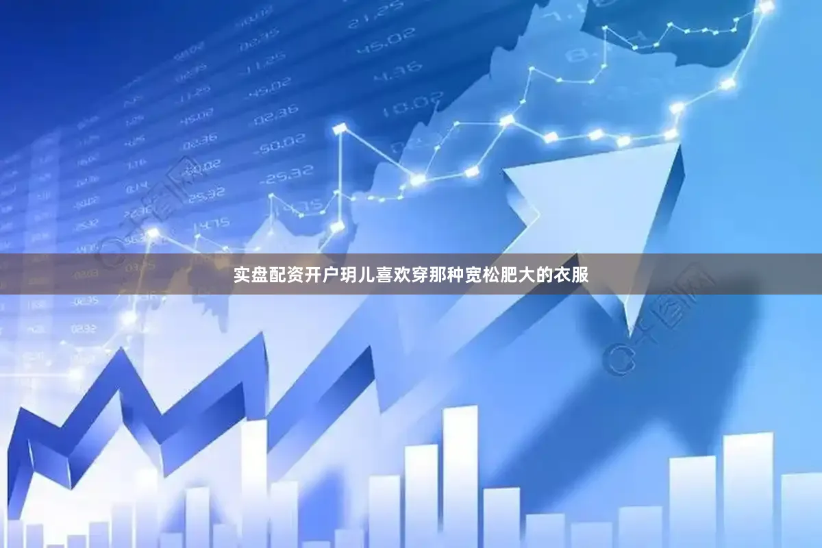 实盘配资开户玥儿喜欢穿那种宽松肥大的衣服