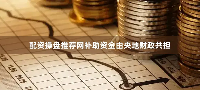 配资操盘推荐网补助资金由央地财政共担