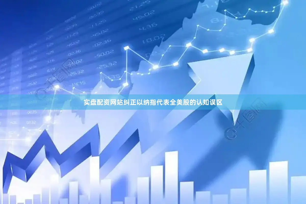 实盘配资网站纠正以纳指代表全美股的认知误区