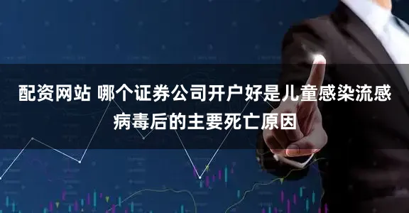 配资网站 哪个证券公司开户好是儿童感染流感病毒后的主要死亡原因