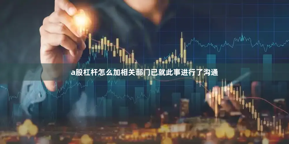 a股杠杆怎么加相关部门已就此事进行了沟通