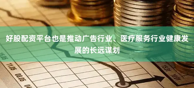 好股配资平台也是推动广告行业、医疗服务行业健康发展的长远谋划
