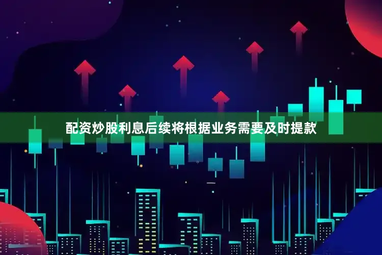配资炒股利息后续将根据业务需要及时提款