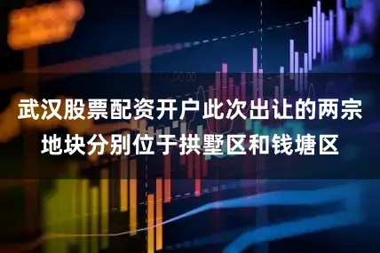 武汉股票配资开户此次出让的两宗地块分别位于拱墅区和钱塘区