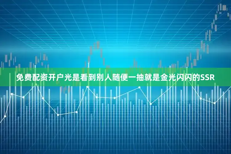 免费配资开户光是看到别人随便一抽就是金光闪闪的SSR