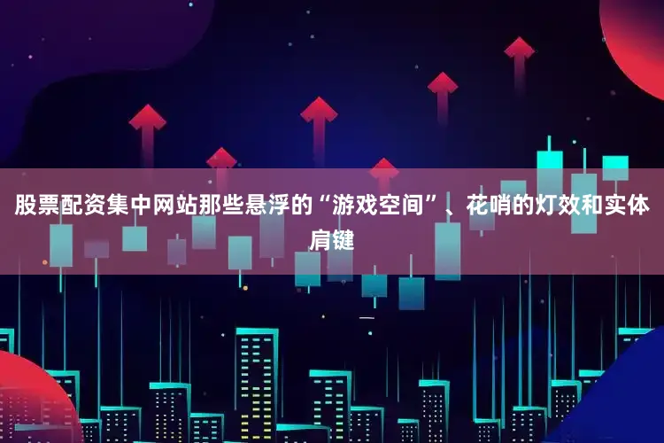 股票配资集中网站那些悬浮的“游戏空间”、花哨的灯效和实体肩键