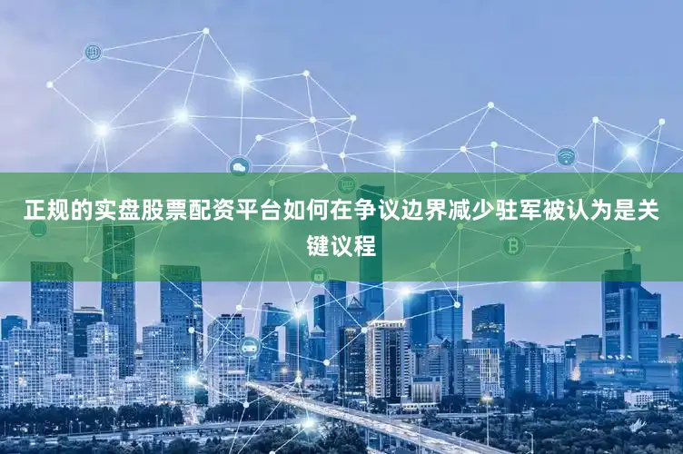 正规的实盘股票配资平台如何在争议边界减少驻军被认为是关键议程