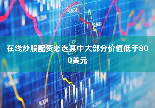 在线炒股配资必选其中大部分价值低于800美元