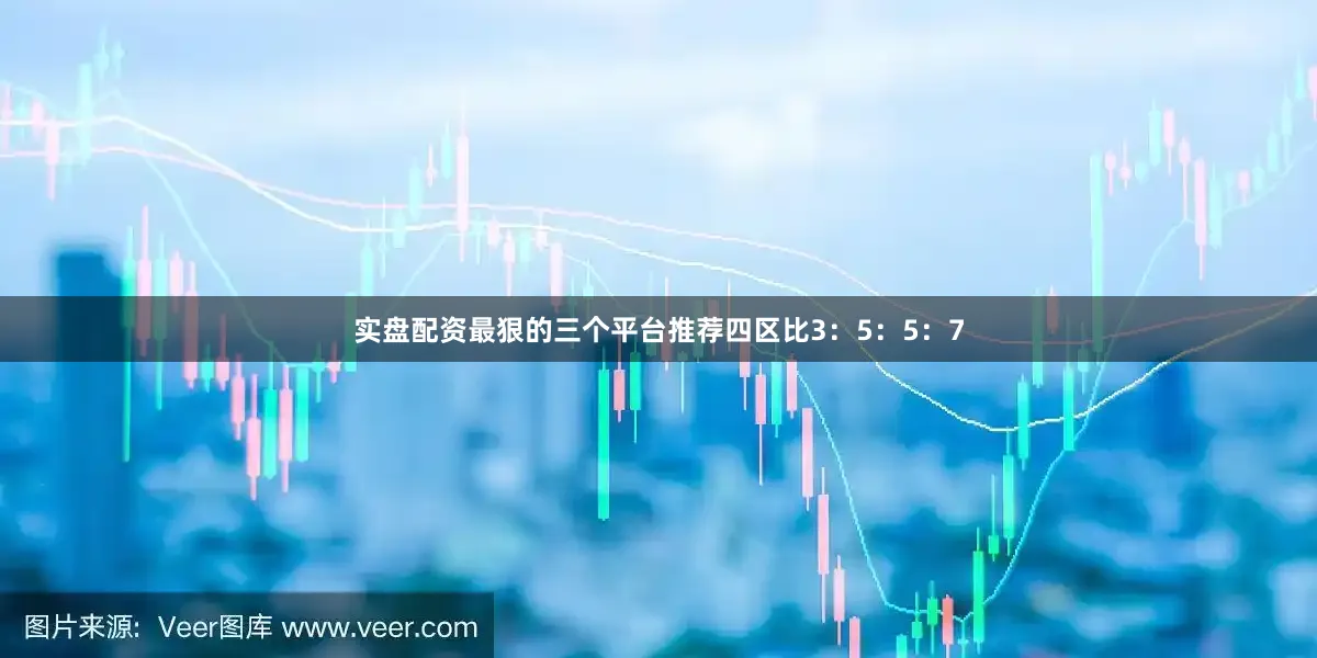 实盘配资最狠的三个平台推荐四区比3：5：5：7