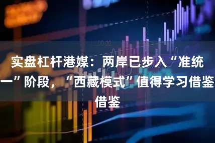 实盘杠杆港媒：两岸已步入“准统一”阶段，“西藏模式”值得学习借鉴