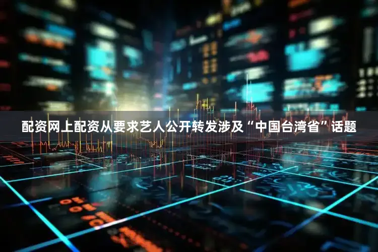 配资网上配资从要求艺人公开转发涉及“中国台湾省”话题