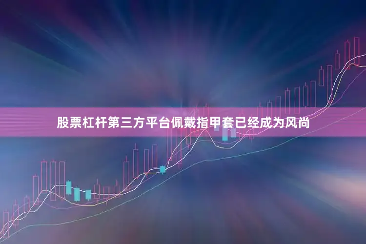 股票杠杆第三方平台佩戴指甲套已经成为风尚