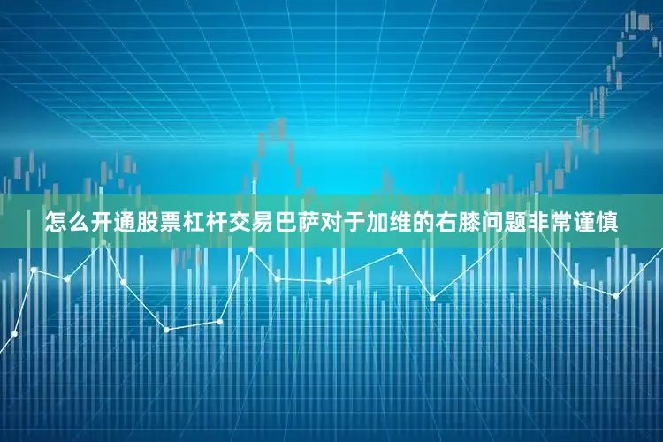 怎么开通股票杠杆交易巴萨对于加维的右膝问题非常谨慎