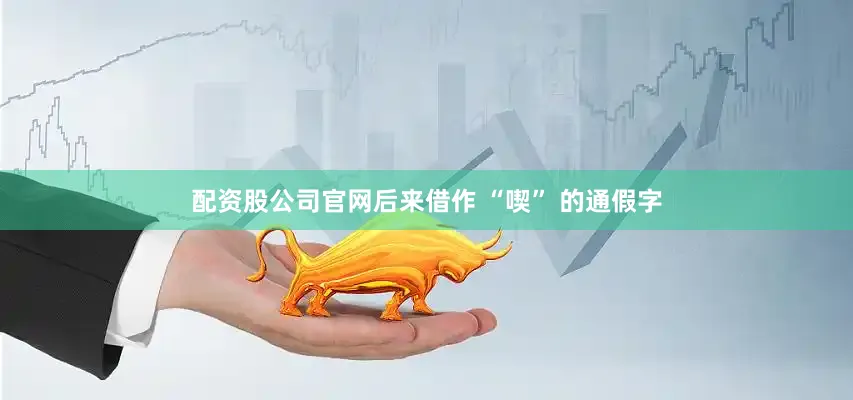 配资股公司官网后来借作 “喫” 的通假字