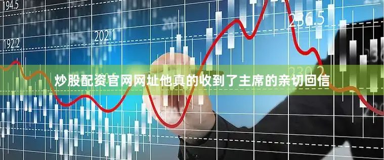 炒股配资官网网址他真的收到了主席的亲切回信