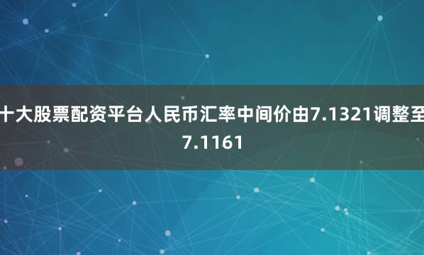 十大股票配资平台人民币汇率中间价由7.1321调整至7.1161