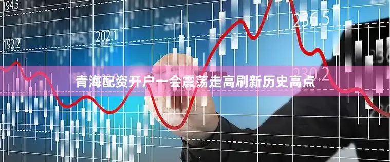 青海配资开户一会震荡走高刷新历史高点