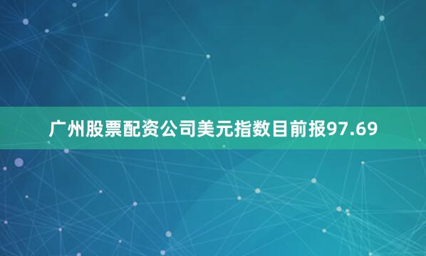 广州股票配资公司美元指数目前报97.69