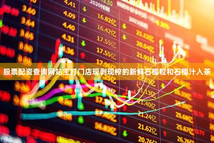 股票配资查询网站主打门店现剥现榨的新鲜石榴粒和石榴汁入茶