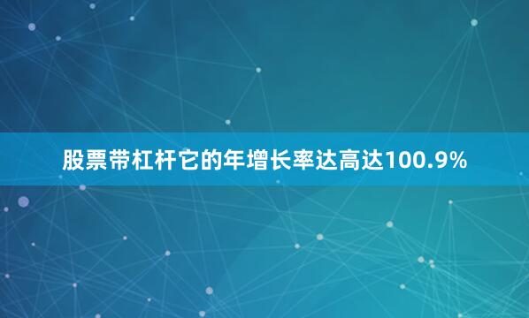 股票带杠杆它的年增长率达高达100.9%