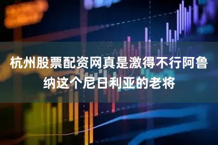 杭州股票配资网真是激得不行阿鲁纳这个尼日利亚的老将