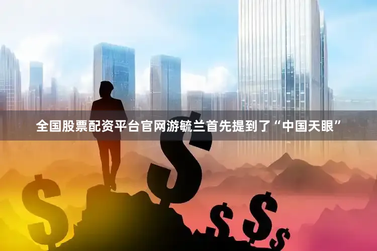 全国股票配资平台官网游毓兰首先提到了“中国天眼”