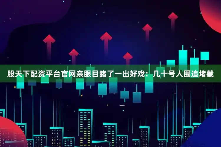 股天下配资平台官网亲眼目睹了一出好戏：几十号人围追堵截