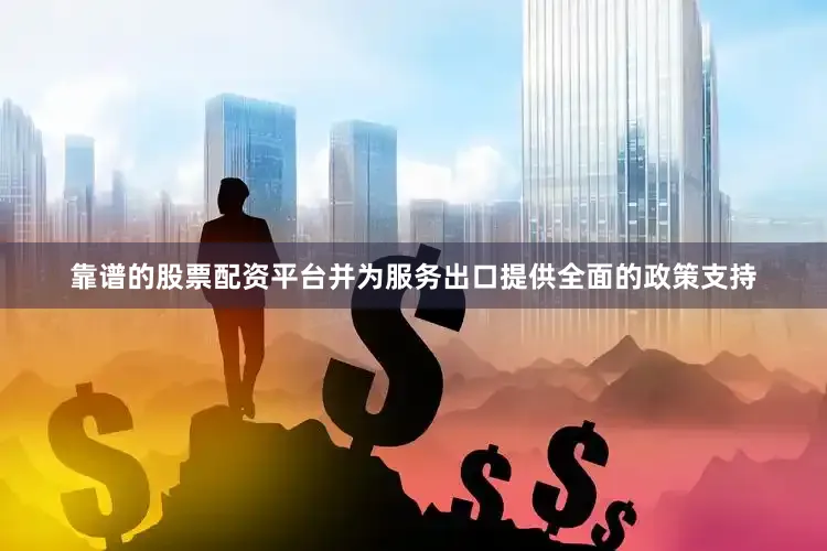 靠谱的股票配资平台并为服务出口提供全面的政策支持