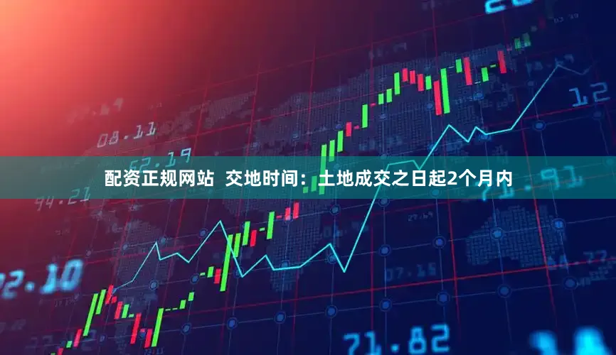 配资正规网站  交地时间：土地成交之日起2个月内
