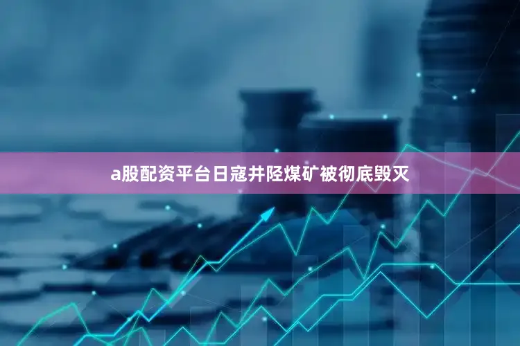 a股配资平台日寇井陉煤矿被彻底毁灭