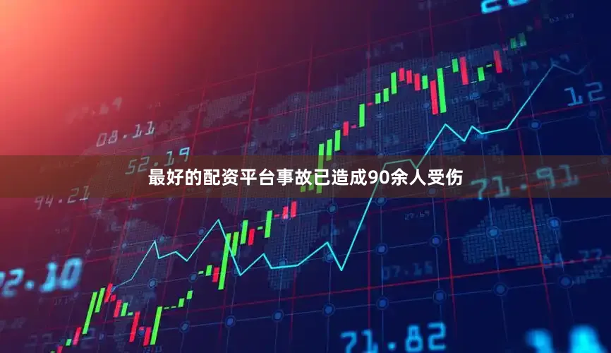 最好的配资平台事故已造成90余人受伤