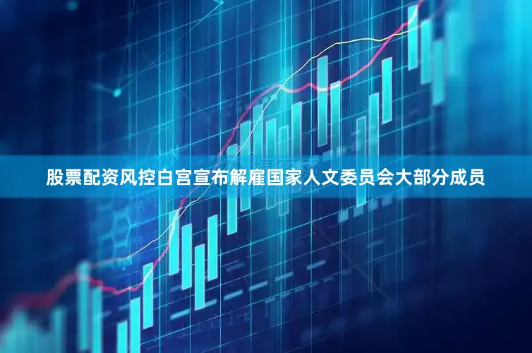 股票配资风控白宫宣布解雇国家人文委员会大部分成员