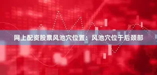 网上配资股票风池穴位置：风池穴位于后颈部