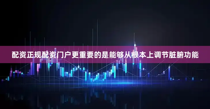 配资正规配资门户更重要的是能够从根本上调节脏腑功能