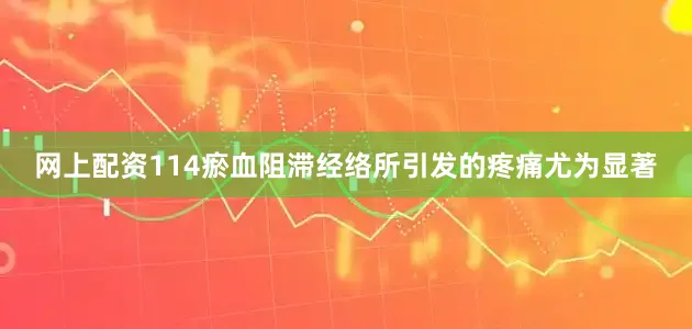 网上配资114瘀血阻滞经络所引发的疼痛尤为显著